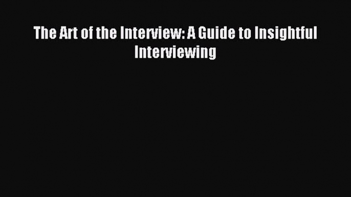 Read The Art of the Interview: A Guide to Insightful Interviewing Ebook Free