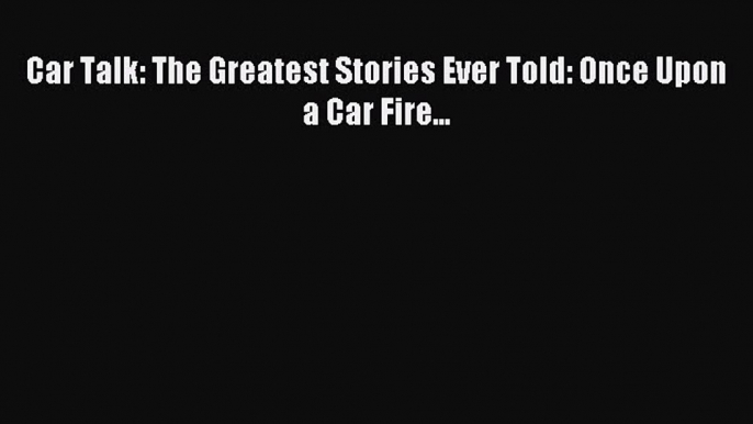 Download Car Talk: The Greatest Stories Ever Told: Once Upon a Car Fire... Ebook Online