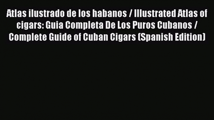 Download Atlas ilustrado de los habanos / Illustrated Atlas of cigars: Guia Completa De Los