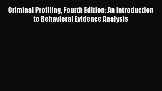 Download Criminal Profiling Fourth Edition: An Introduction to Behavioral Evidence Analysis