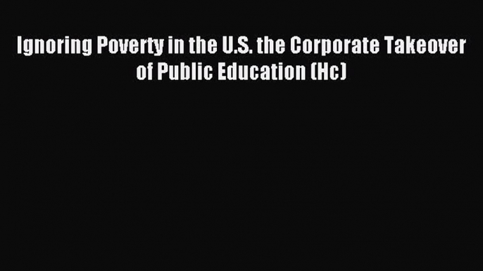 Read Ignoring Poverty in the U.S. the Corporate Takeover of Public Education (Hc) PDF Online