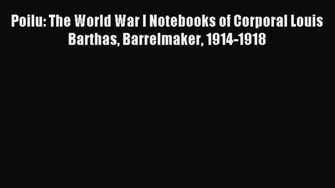 Download Poilu: The World War I Notebooks of Corporal Louis Barthas Barrelmaker 1914-1918 Ebook