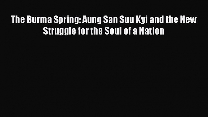 [PDF Download] The Burma Spring: Aung San Suu Kyi and the New Struggle for the Soul of a Nation