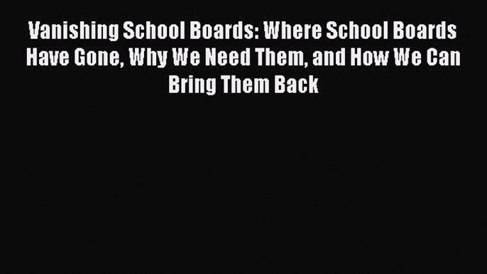 Download Vanishing School Boards: Where School Boards Have Gone Why We Need Them and How We