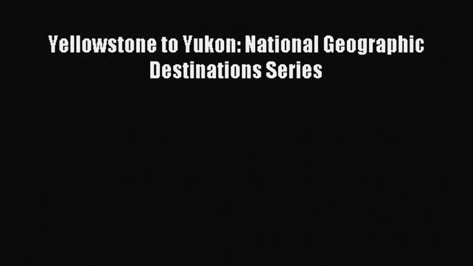 Read Yellowstone to Yukon: National Geographic Destinations Series Ebook Free