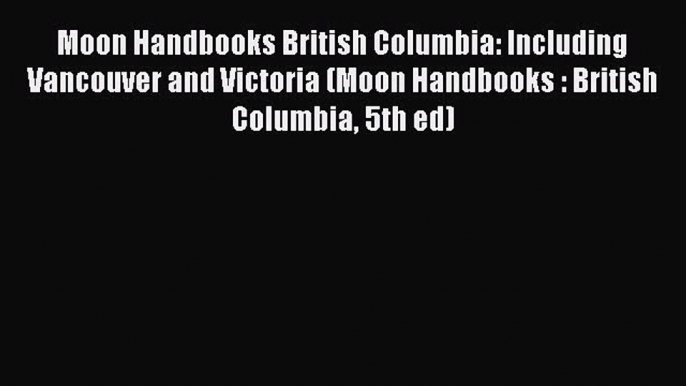 Read Moon Handbooks British Columbia: Including Vancouver and Victoria (Moon Handbooks : British