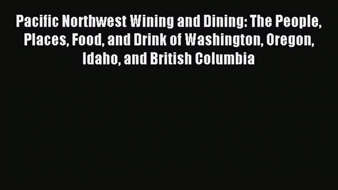 Read Pacific Northwest Wining and Dining: The People Places Food and Drink of Washington Oregon