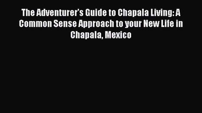 Read The Adventurer's Guide to Chapala Living: A Common Sense Approach to your New Life in