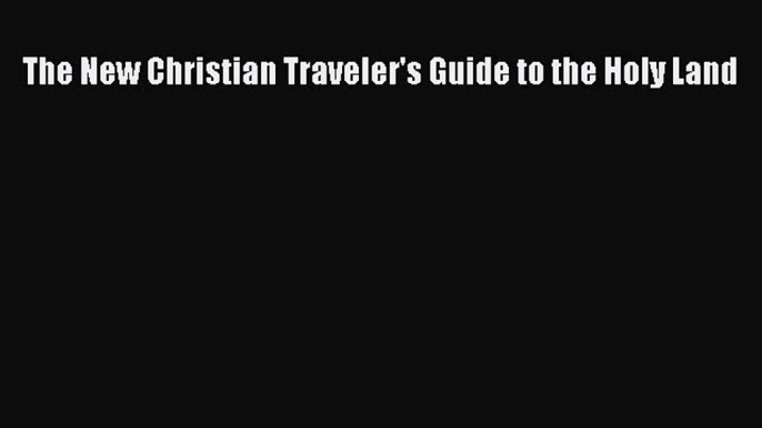 Read The New Christian Traveler's Guide to the Holy Land Ebook Free