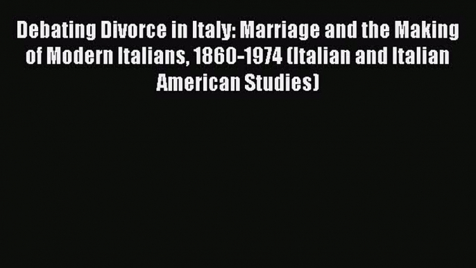 Download Debating Divorce in Italy: Marriage and the Making of Modern Italians 1860-1974 (Italian