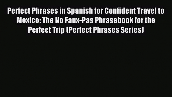 Read Perfect Phrases in Spanish for Confident Travel to Mexico: The No Faux-Pas Phrasebook