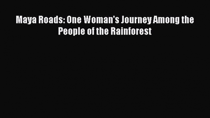 Read Maya Roads: One Woman's Journey Among the People of the Rainforest Ebook Free