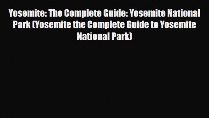 PDF Yosemite: The Complete Guide: Yosemite National Park (Yosemite the Complete Guide to Yosemite