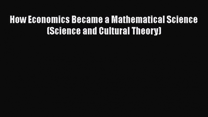 PDF How Economics Became a Mathematical Science (Science and Cultural Theory) Free Books