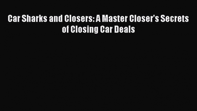 PDF Car Sharks and Closers: A Master Closer's Secrets of Closing Car Deals Free Books