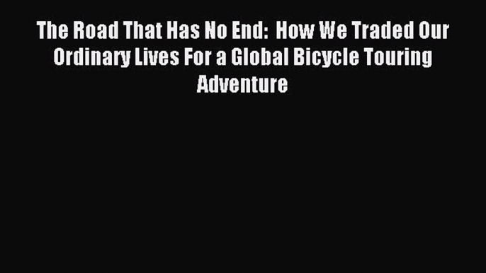 Read The Road That Has No End:  How We Traded Our Ordinary Lives For a Global Bicycle Touring