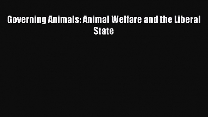 Download Governing Animals: Animal Welfare and the Liberal State  Read Online