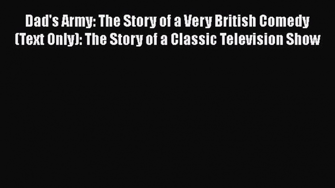 Download Dad's Army: The Story of a Very British Comedy (Text Only): The Story of a Classic