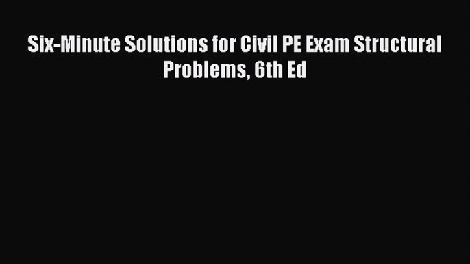 Read Six-Minute Solutions for Civil PE Exam Structural Problems 6th Ed Ebook Free