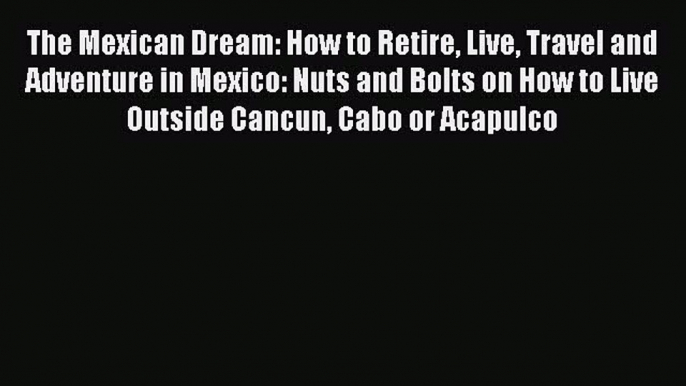 Read The Mexican Dream: How to Retire Live Travel and Adventure in Mexico: Nuts and Bolts on