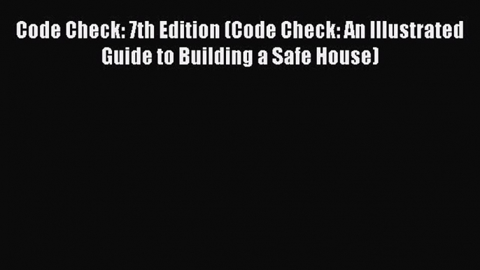 Download Code Check: 7th Edition (Code Check: An Illustrated Guide to Building a Safe House)