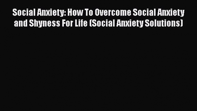 Read Social Anxiety: How To Overcome Social Anxiety and Shyness For Life (Social Anxiety Solutions)