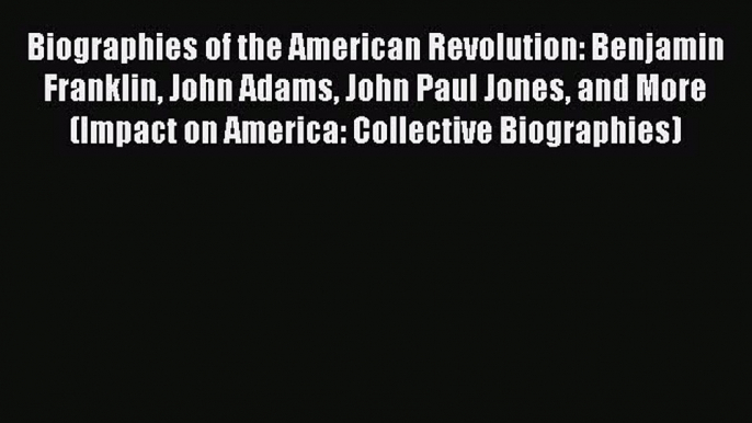 Read Biographies of the American Revolution: Benjamin Franklin John Adams John Paul Jones and
