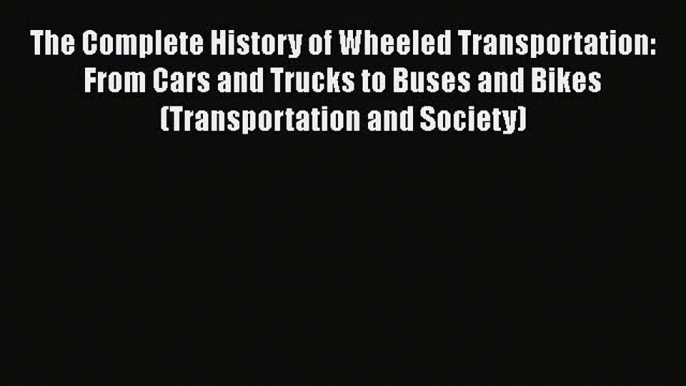 Download The Complete History of Wheeled Transportation: From Cars and Trucks to Buses and