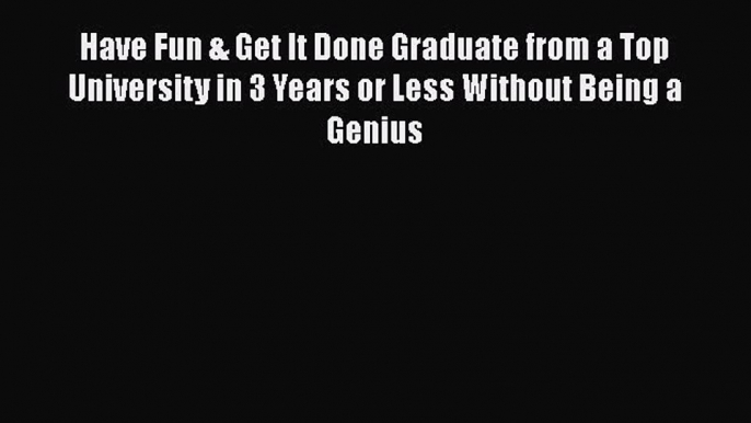 Read Have Fun & Get It Done Graduate from a Top University in 3 Years or Less Without Being