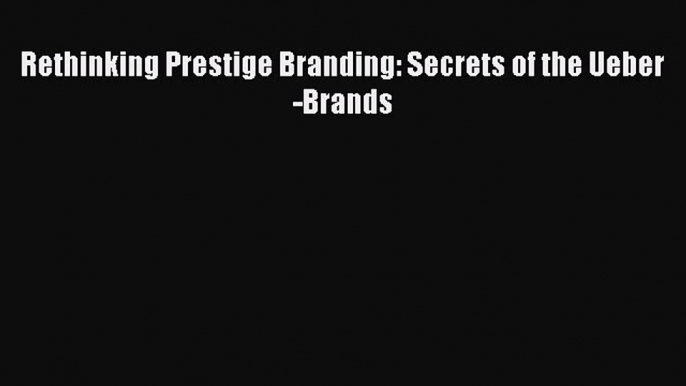 Read Rethinking Prestige Branding: Secrets of the Ueber-Brands Ebook Free