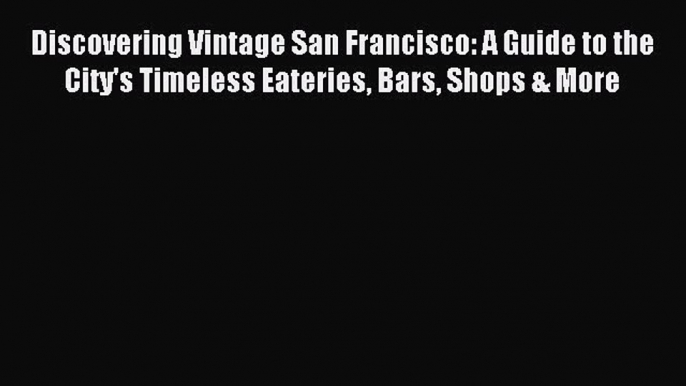 Read Discovering Vintage San Francisco: A Guide to the City's Timeless Eateries Bars Shops