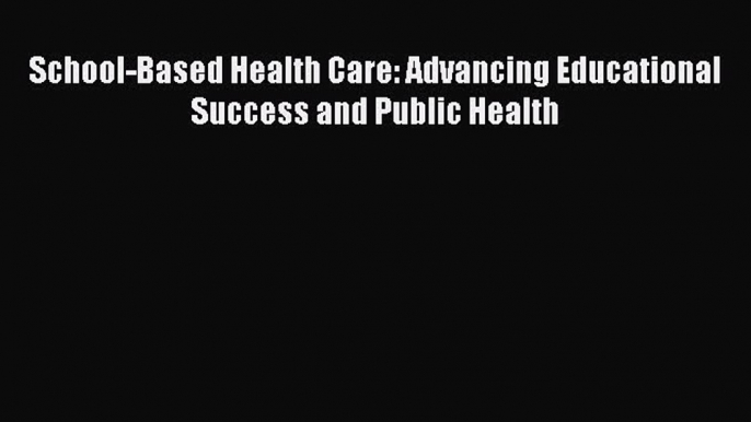 Ebook School-Based Health Care: Advancing Educational Success and Public Health Read Full Ebook