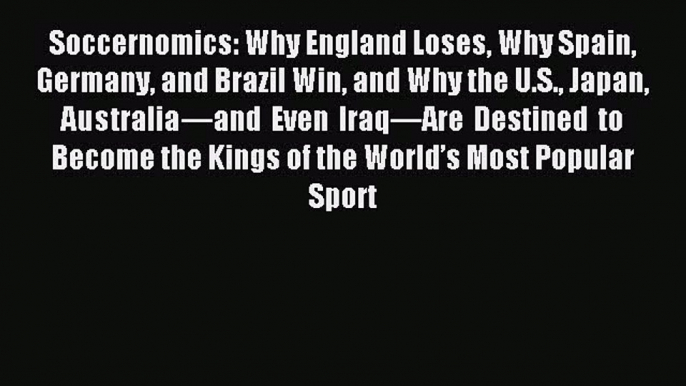 Read Soccernomics: Why England Loses Why Spain Germany and Brazil Win and Why the U.S. Japan