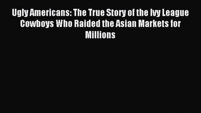 Download Ugly Americans: The True Story of the Ivy League Cowboys Who Raided the Asian Markets