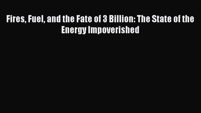 PDF Fires Fuel and the Fate of 3 Billion: The State of the Energy Impoverished Read Online