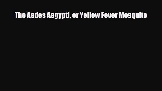 [PDF] The Aedes Aegypti or Yellow Fever Mosquito [Read] Online