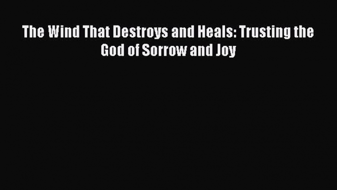 PDF The Wind That Destroys and Heals: Trusting the God of Sorrow and Joy PDF Book Free