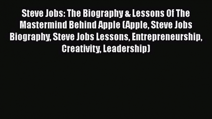 Read Steve Jobs: The Biography & Lessons Of The Mastermind Behind Apple (Apple Steve Jobs Biography