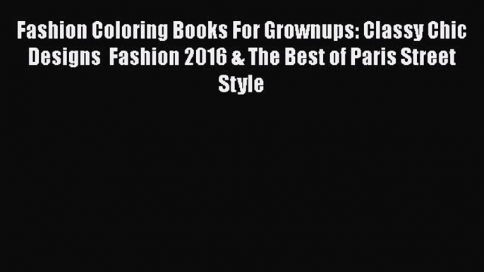 PDF Fashion Coloring Books For Grownups: Classy Chic Designs  Fashion 2016 & The Best of Paris