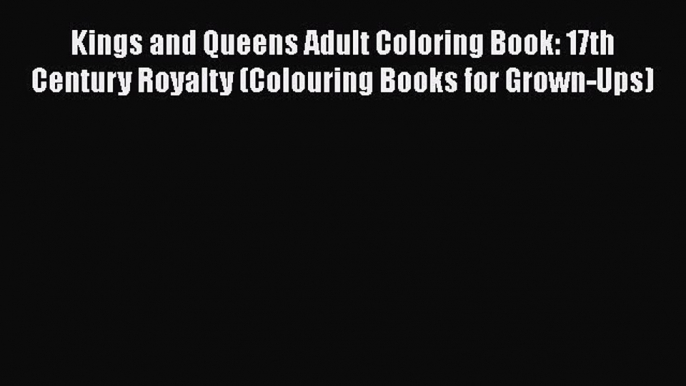 Download Kings and Queens Adult Coloring Book: 17th Century Royalty (Colouring Books for Grown-Ups)