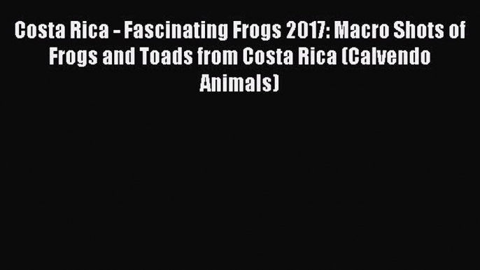 Read Costa Rica - Fascinating Frogs 2017: Macro Shots of Frogs and Toads from Costa Rica (Calvendo