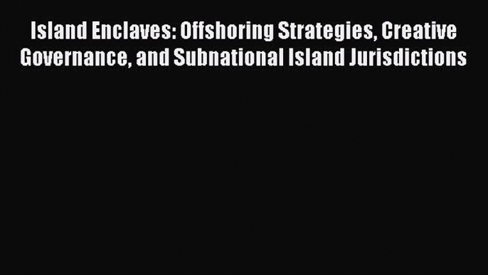 Download Island Enclaves: Offshoring Strategies Creative Governance and Subnational Island