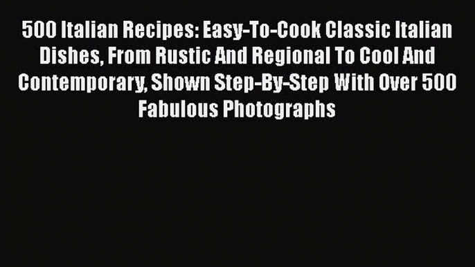 Read 500 Italian Recipes: Easy-To-Cook Classic Italian Dishes From Rustic And Regional To Cool