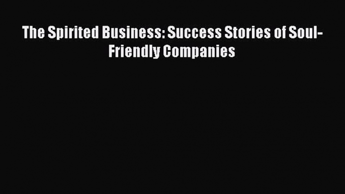 Download The Spirited Business: Success Stories of Soul-Friendly Companies Free Books