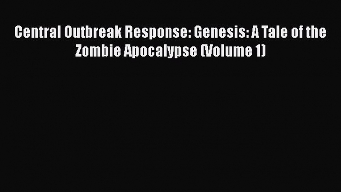 Download Central Outbreak Response: Genesis: A Tale of the Zombie Apocalypse (Volume 1)  Read