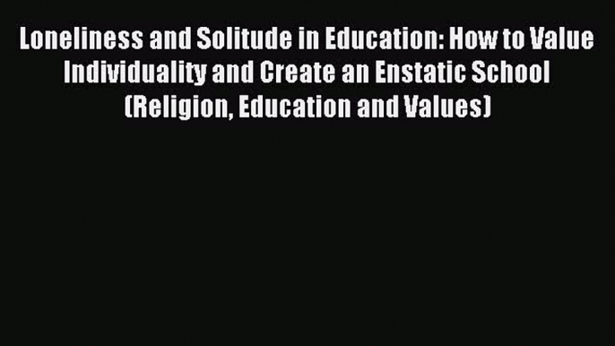 Read Loneliness and Solitude in Education: How to Value Individuality and Create an Enstatic