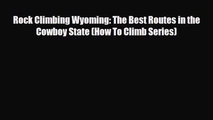 PDF Rock Climbing Wyoming: The Best Routes in the Cowboy State (How To Climb Series) Free Books