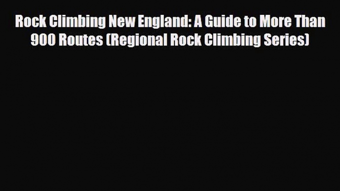 PDF Rock Climbing New England: A Guide to More Than 900 Routes (Regional Rock Climbing Series)