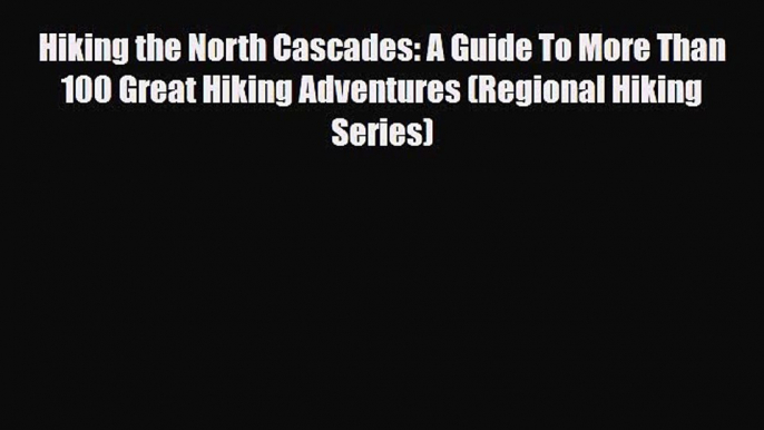 Download Hiking the North Cascades: A Guide To More Than 100 Great Hiking Adventures (Regional