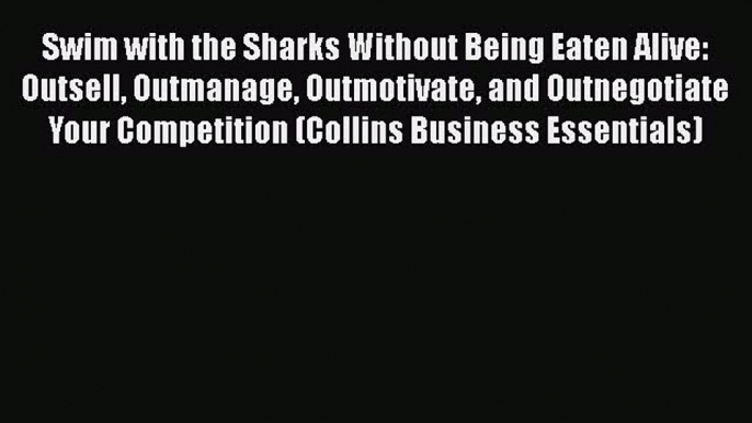 Read Swim with the Sharks Without Being Eaten Alive: Outsell Outmanage Outmotivate and Outnegotiate